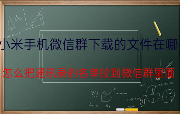 小米手机微信群下载的文件在哪里 怎么把通讯录的名单拉到微信群里面？